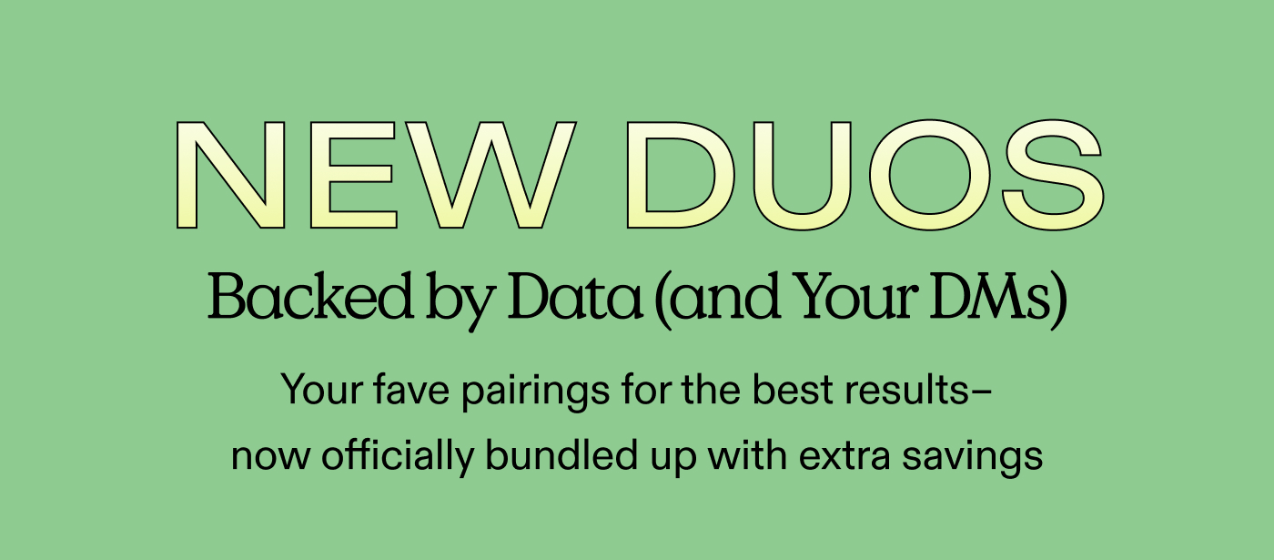 NEW DUOS! Backed by Data (and Your DMs) Your fave pairings for the best results - now officially paired up with extra savings