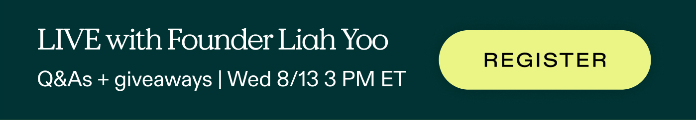 LIVE with Founder Liah Yoo. Q&As + giveaways | Wednesday, August 13, 3 PM ET  |  REGISTER