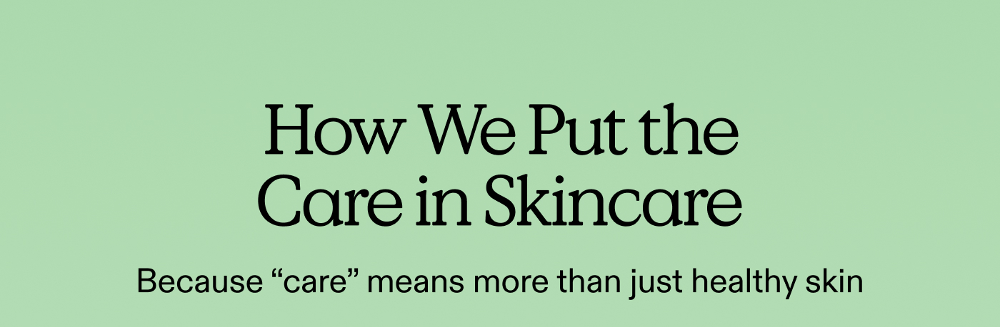 How We Put the "Care" in Skincare. Hint: it's about more than just healthy skin.