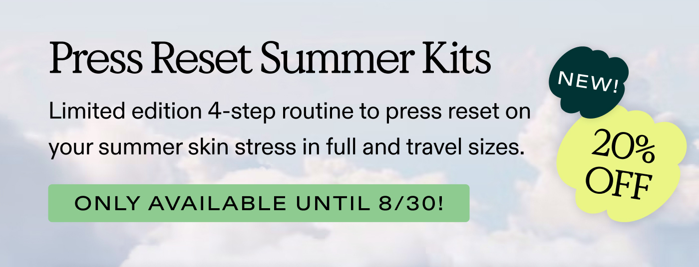 Press Reset Summer Kits.  Limited edition 4-step routine to press reset on your summer skin stress in full and travel sizes. Only available until 8/30!