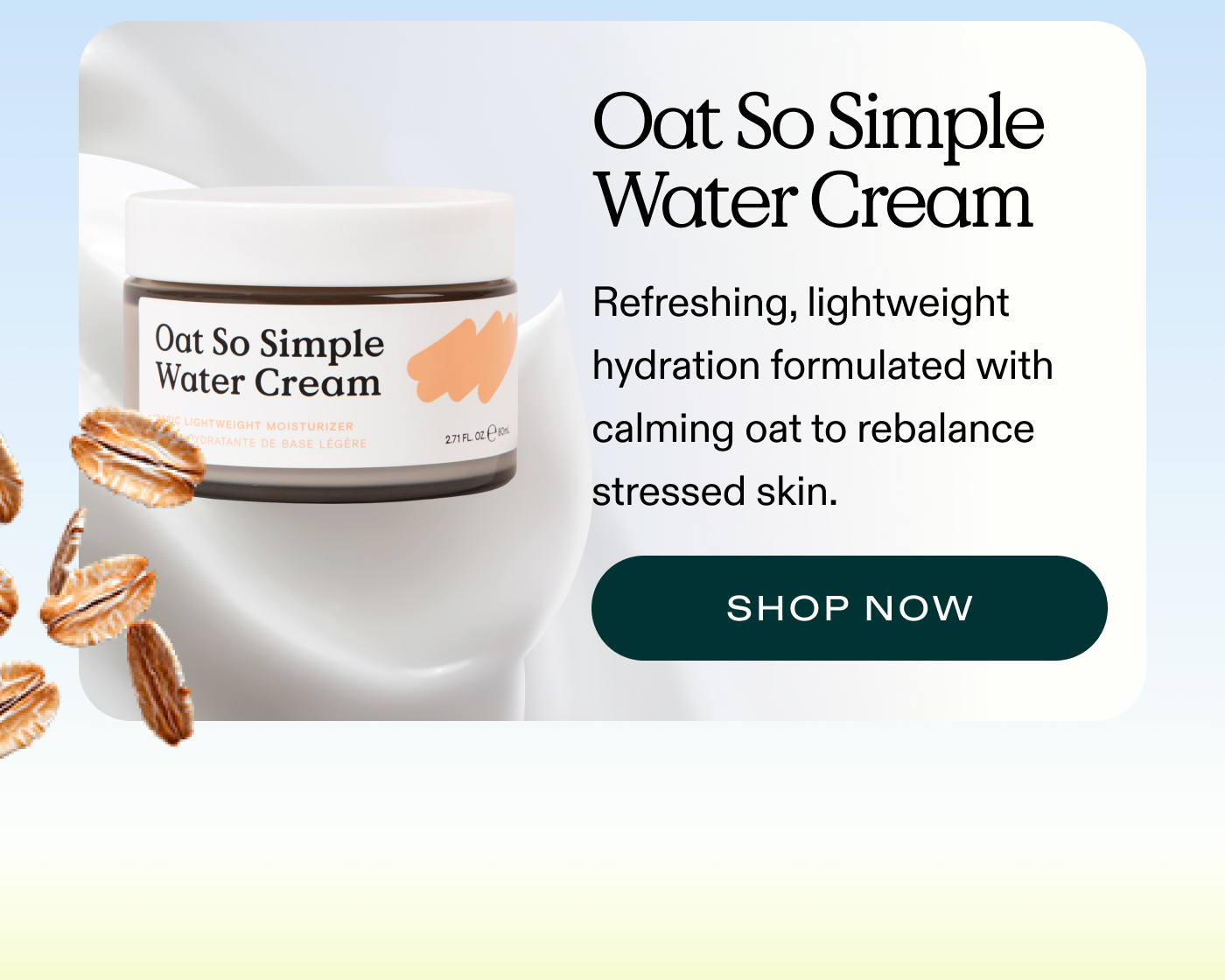 Oat So Simple Water Cream. Refreshing, lightweight hydration formulated with calming oat to rebalance stressed skin.  |  SHOP NOW