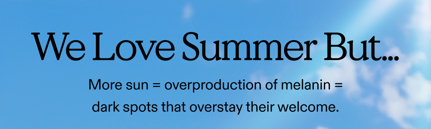 We Love Summer But... More sun = overproduction of melanin = dark spots that overstay their welcome.