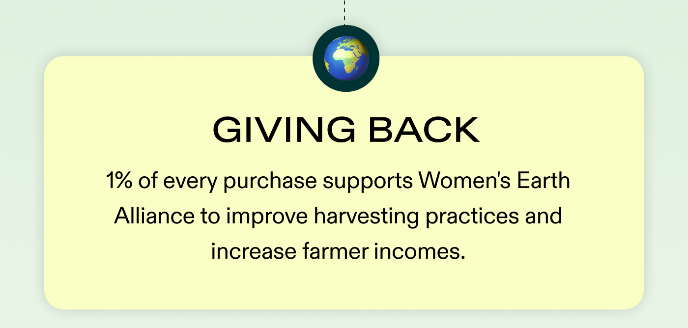 🌍 Giving Back: 1% of every purchase supports Women's Earth Alliance to improve harvesting practices and increase farmer incomes.