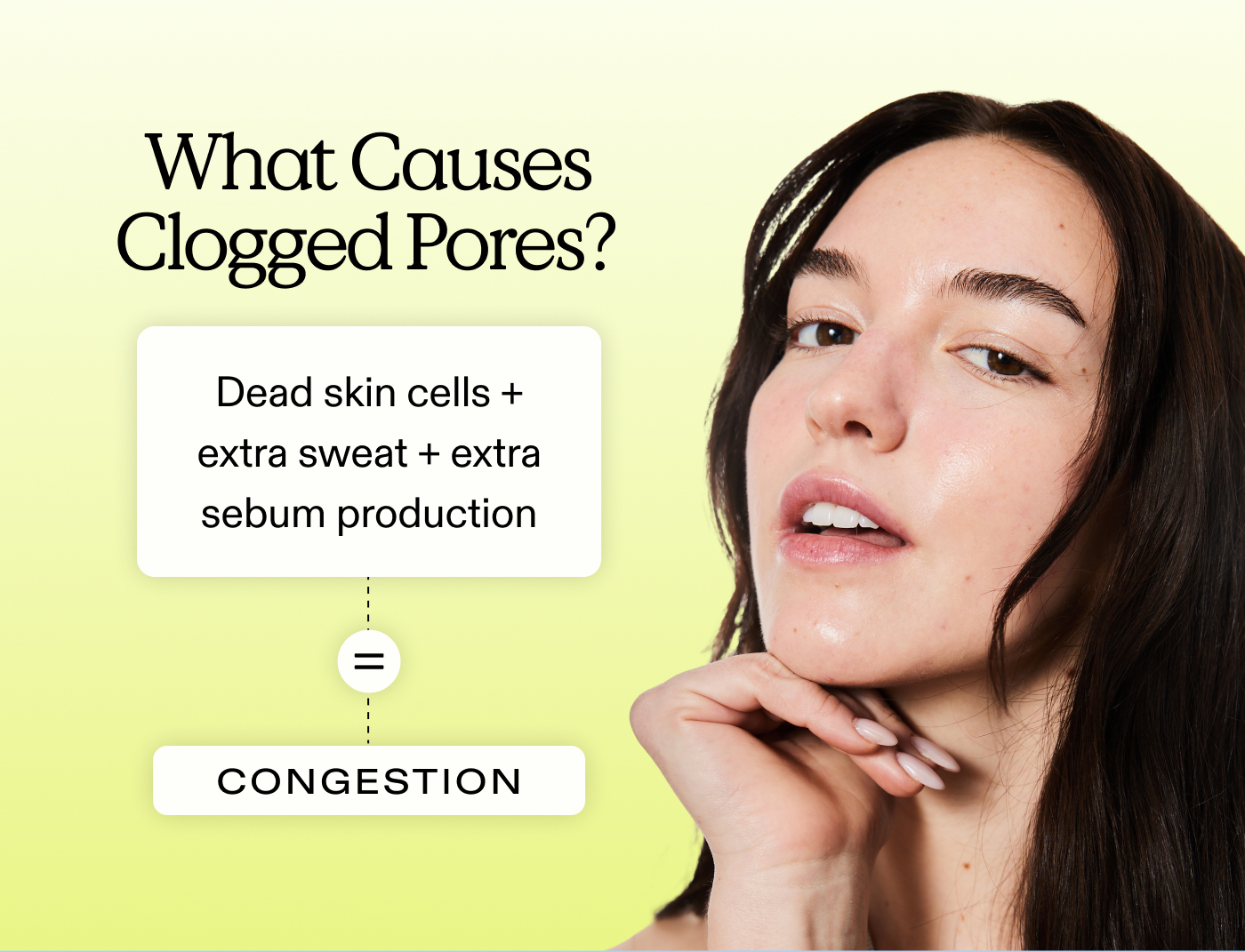 What Causes Clogged Pores?  Dead skin cells + extra sweat + extra sebum production = congestion.