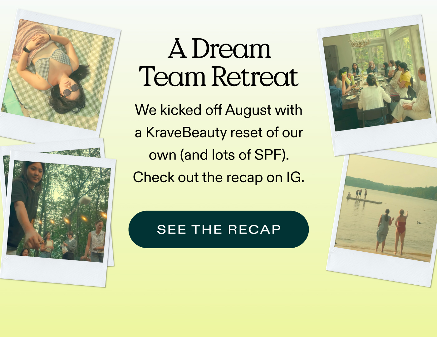 A Dream Team Retreat. We kicked off August with a KraveBeauty reset of our own (and lots of SPF). Check out the recap on IG.  |  SEE THE RECAP