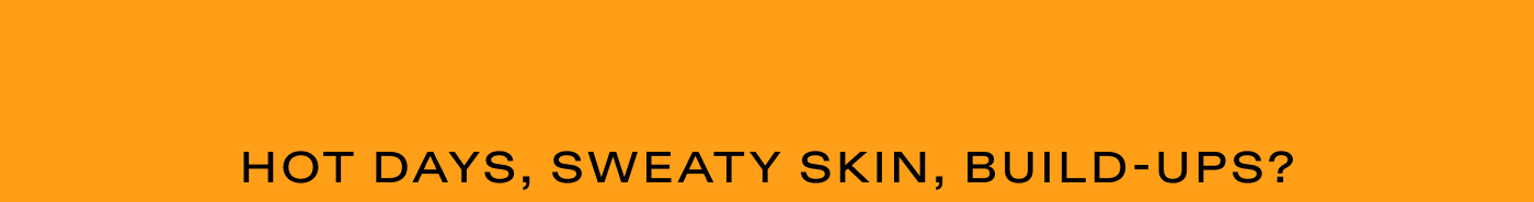 HOT DAYS, SWEATY SKIN, BUILD UPS?