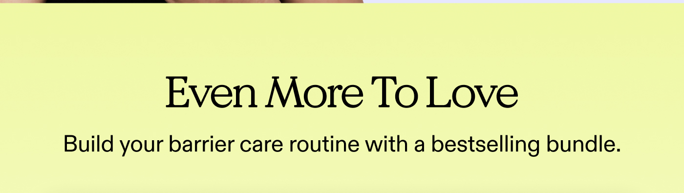 Even More To Love.  Build your barrier care routine with a bestselling bundle. 