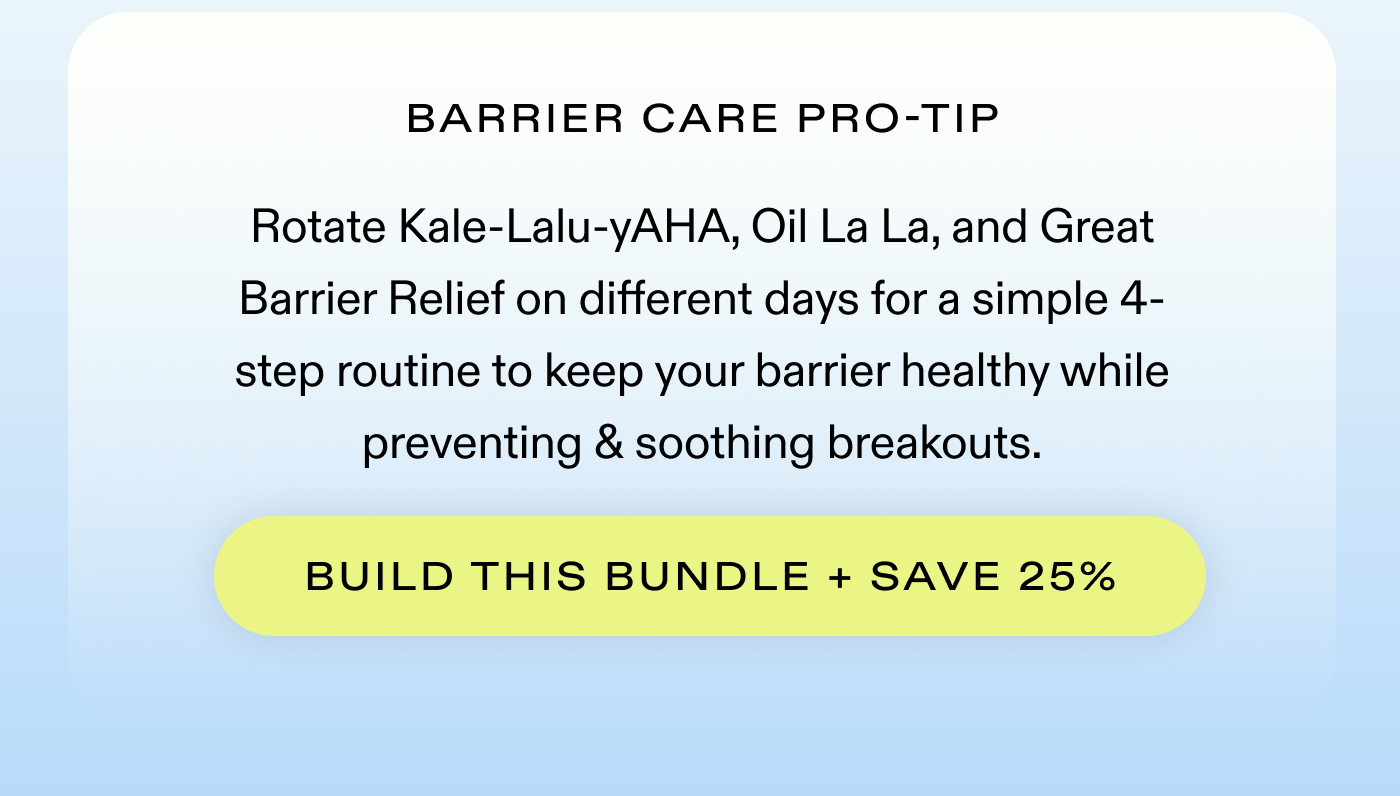 Barrier Care Pro-Tip: Rotate Kale-Lalu-yAHA, Oil La La, and Great Barrier Relief on different days for a simple 4-step routine to keep your barrier healthy while preventing & soothing breakouts.  |  BUILD THIS BUNDLE + SAVE 25%