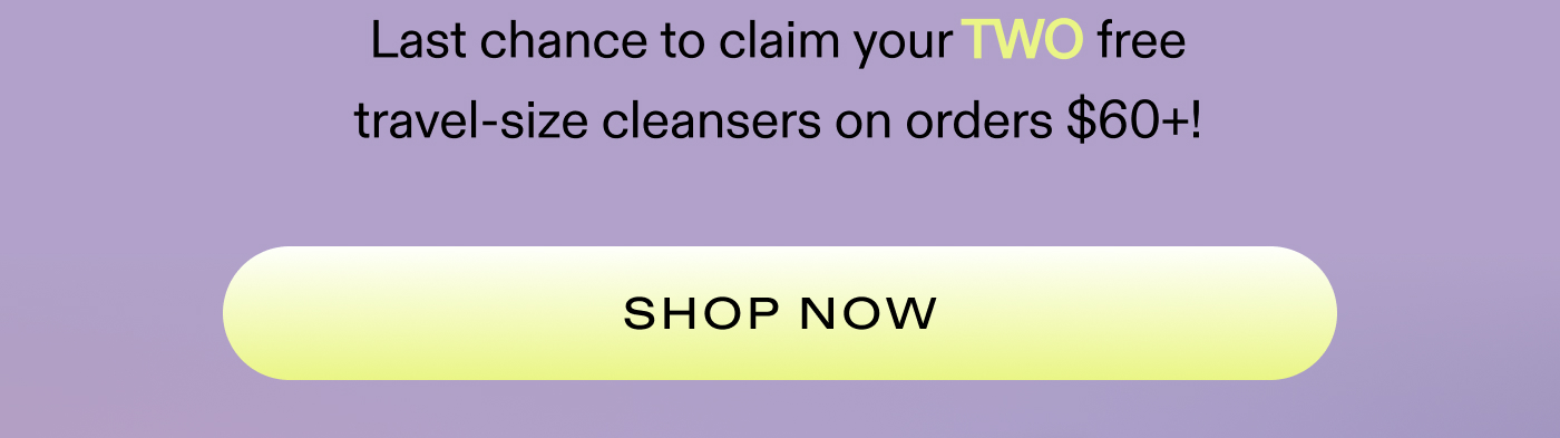 Last chance to claim your TWO free travel-size cleansers on orders $60+!  |  SHOP NOW