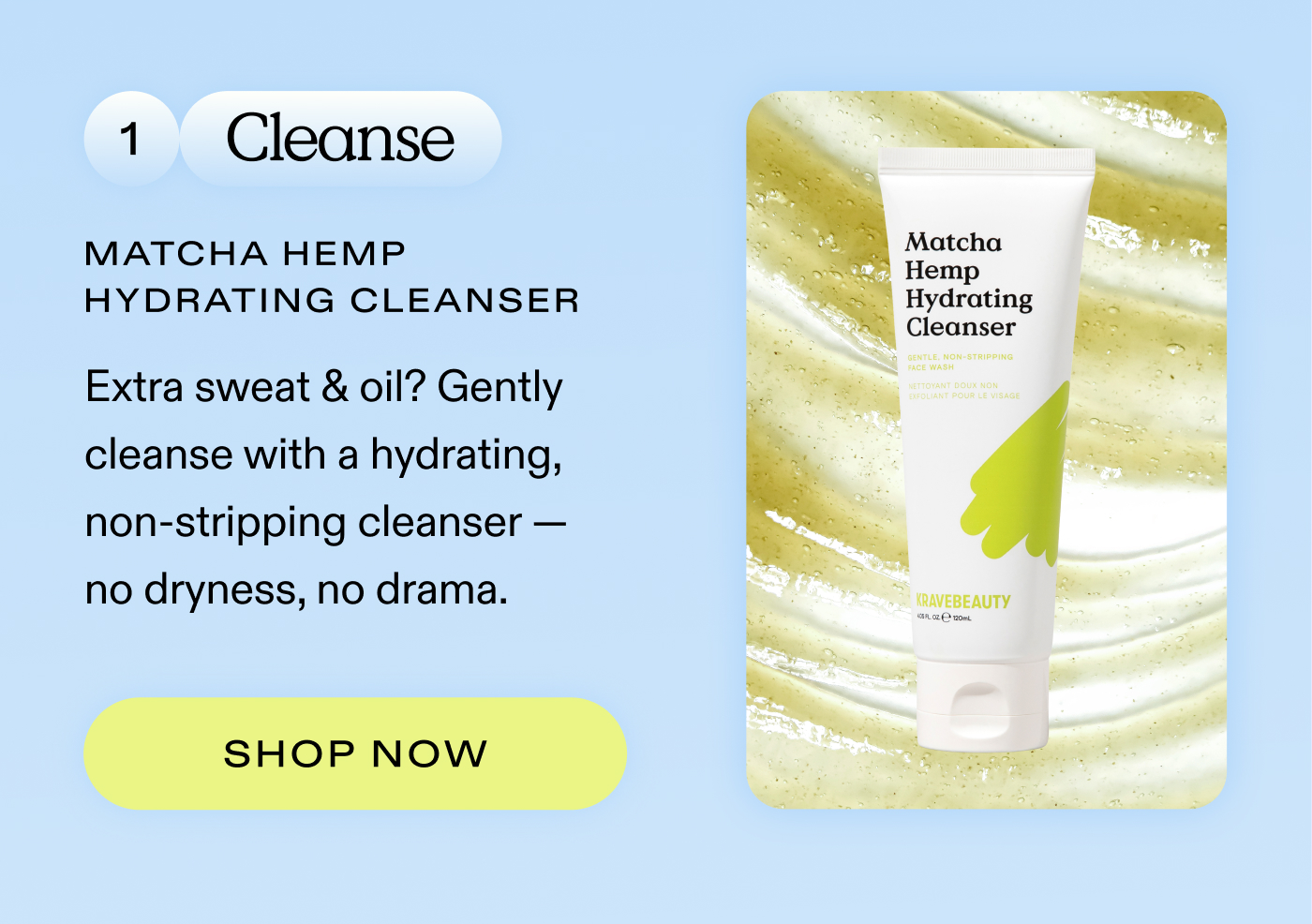 1. Cleanse: Extra sweat & oil? Gently cleanse with a hydrating, non-stripping cleanser - no dryness, no drama.  |  SHOP MATCHA HEMP HYDRATING CLEANSER