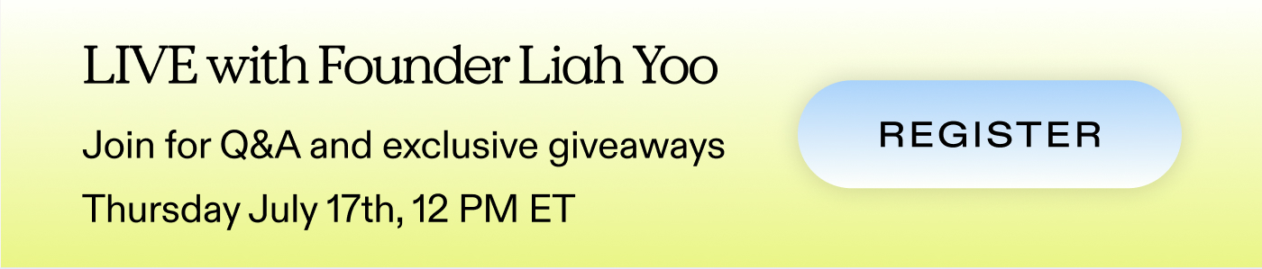LIVE with Founder Liah Yoo.  Join for Q&A and exclusive giveaways.  Thursday July 17th, 12 PM ET  |  REGISTER