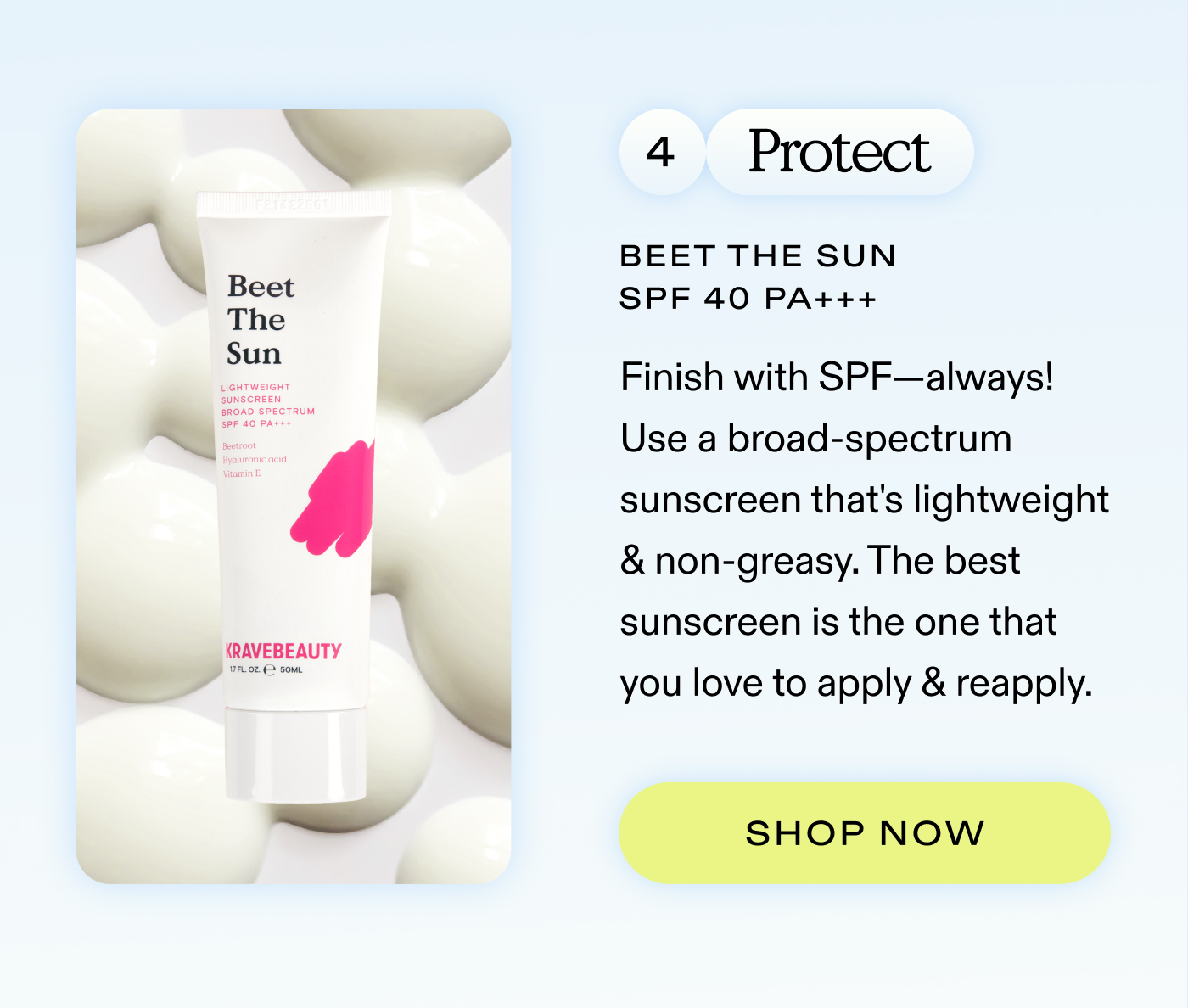 4. Protect: Finish with SPF-always! Use a broad-spectrum sunscreen that's lightweight & non-greasy. The best sunscreen is the one that you love to apply & reapply.   |  SHOP BEET THE SUN