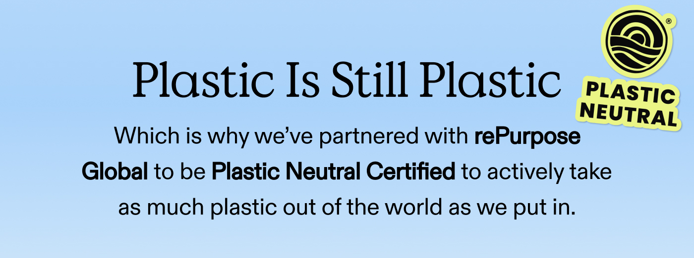 Plastic Is Still Plastic. Which is why we've partnered with rePurpose Global to be Plastic Neutral Certified to actively take as much plastic out of the world as we put in.
