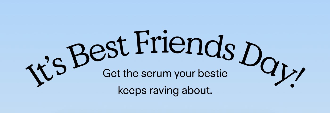 It's Best Friends Day!  Get the serum your bestie keeps raving about.