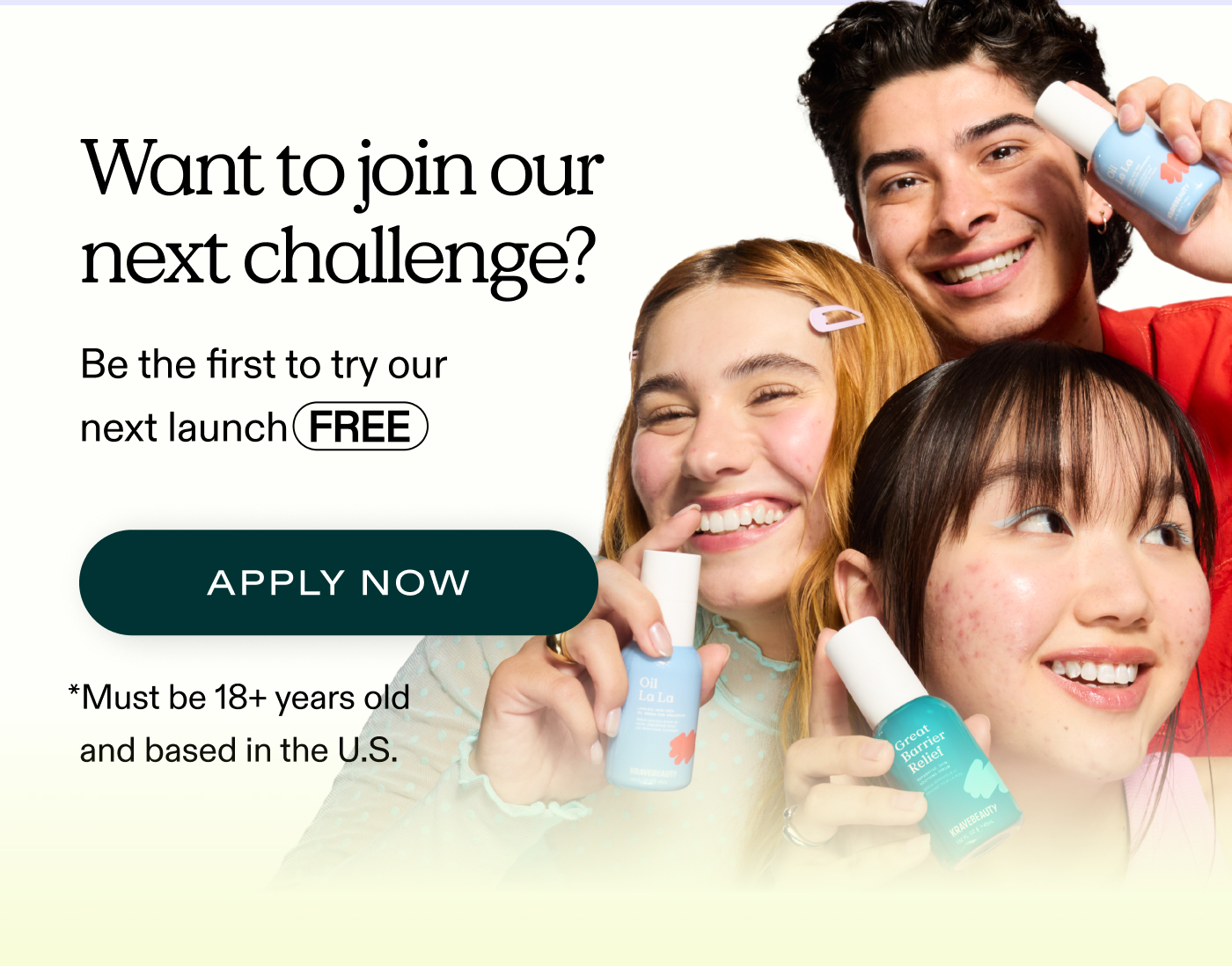 Want to join our next challenge?  Be the first to try our next launch FREE.  |  APPLY NOW  (*Must be 18+ years old and based in the U.S.)