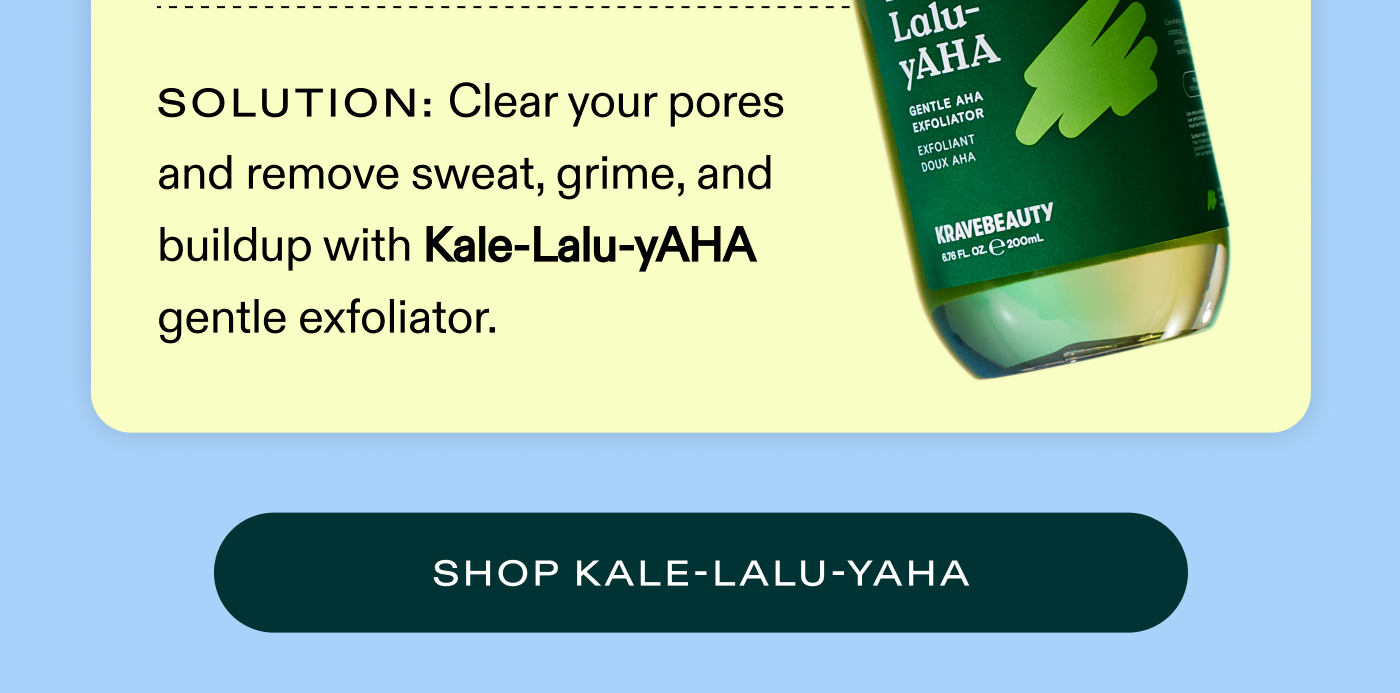 Solution: Clear your pores and remove sweat, grime, and buildup with Kale-Lalu-yAHA gentle exfoliator.  |  SHOP KALE-LALU-YAHA