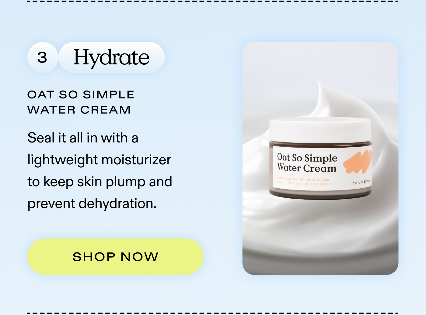 3. Hydrate: Seal it all in with a lightweight moisturizer to keep skin plump and prevent dehydration.   |  SHOP OAT SO SIMPLE WATER CREAM