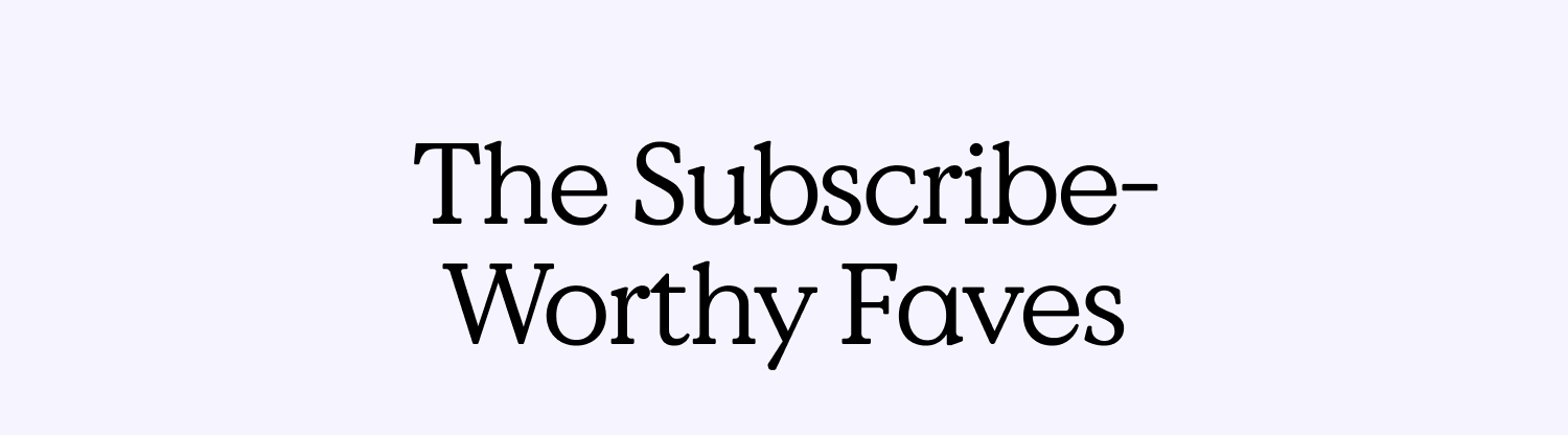 The Subscribe-Worthy Faves