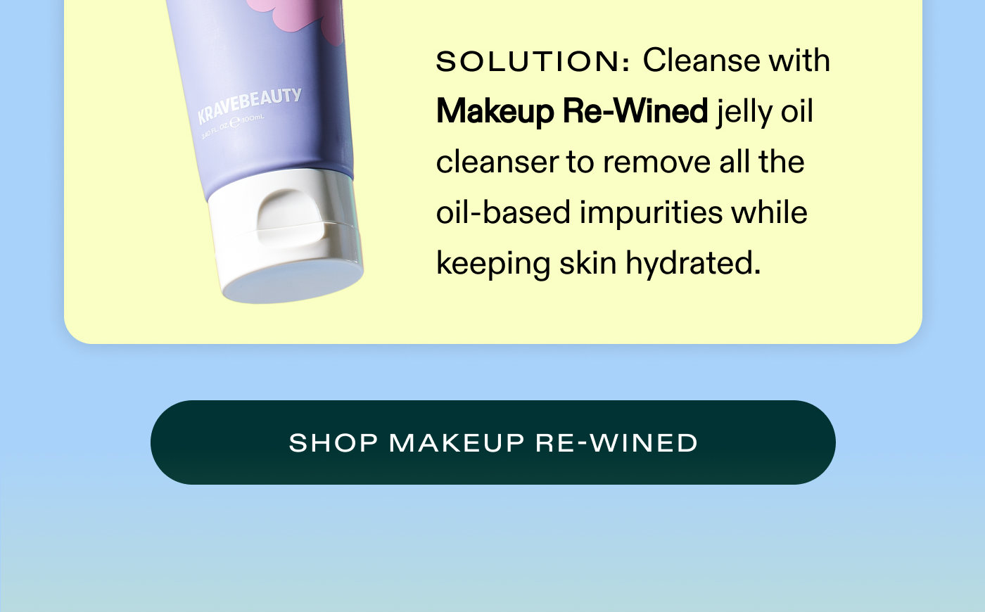 Solution: Cleanse with Makeup Re-Wined jelly oil cleanser to remove all the oil-based impurities while keeping skin hydrated.  |  SHOP MAKEUP RE-WINED