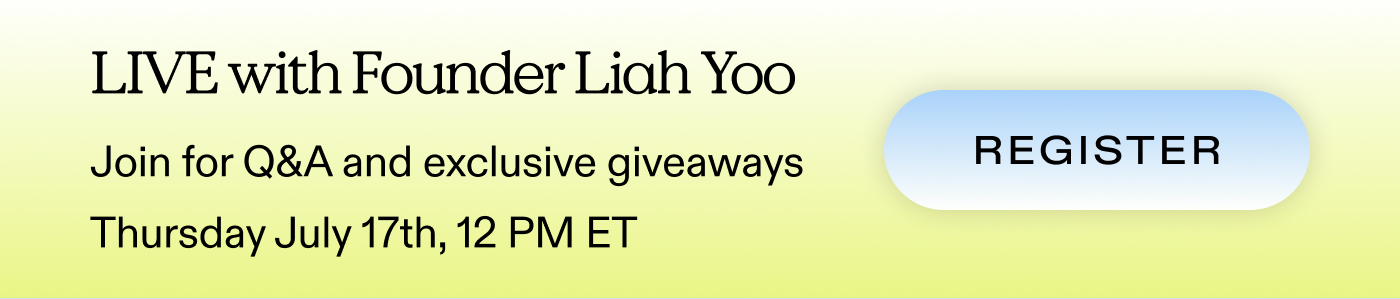 LIVE with Founder Liah Yoo.  Join for Q&A and exclusive giveaways.  Thursday July 17th, 12 PM ET  |  REGISTER