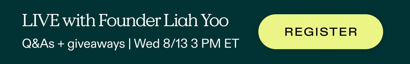 LIVE with Founder Liah Yoo.  Q&A + giveaways | Wednesday, 8/13, 3 PM ET  |  REGISTER