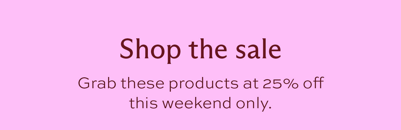 Shop the sale. Grab these products at 25% off this weekend only.