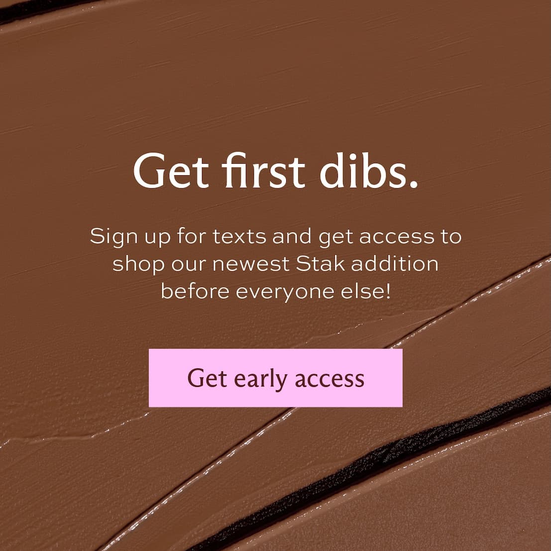Get first dibs. Sign up for texts and get access to shop our newest Stak addition before else! [ Get early access ]