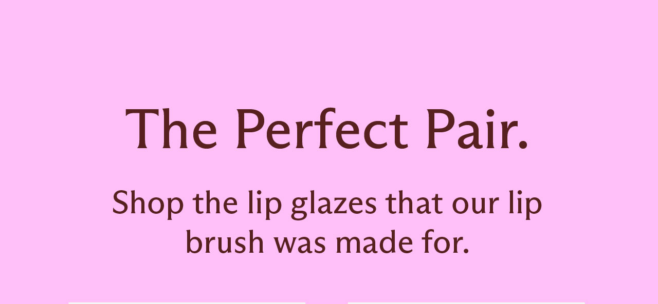 The Perfect Pair. Shop the lip glazes that our lip brush was made for.
