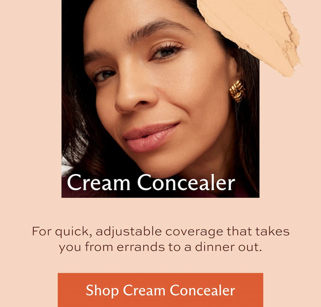 Cream Concealer. For quick, adjustable coverage that takes you from errands to dinner out. [ Shop cream concealer ]