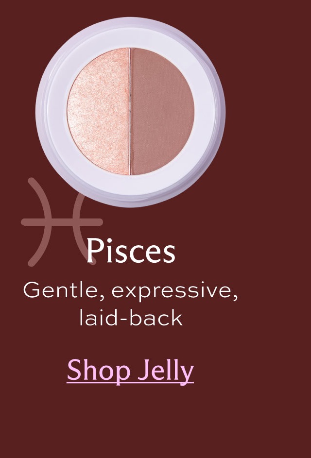 Pisces. Gentle, expressive, laid-back [ Shop Jelly ]