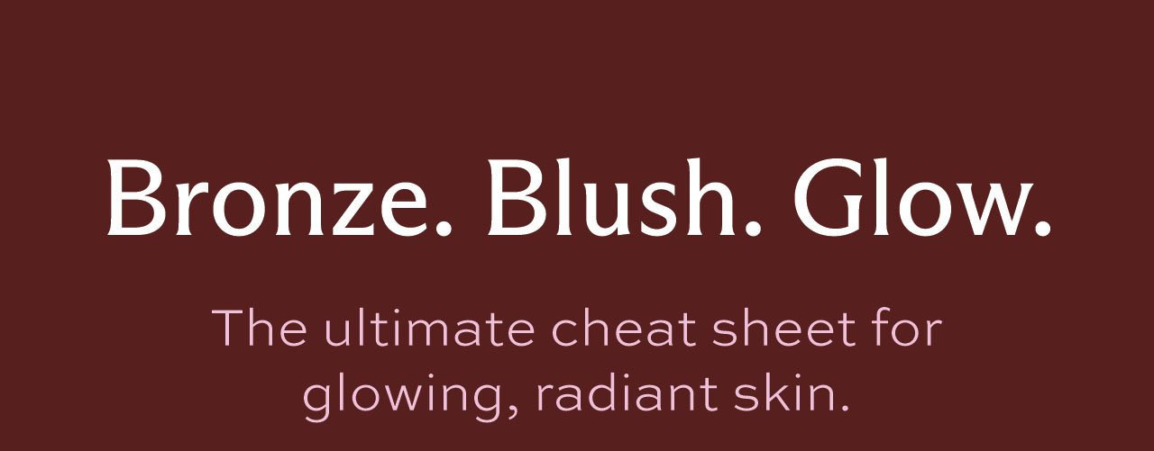 Bronze, Blush, Glow. The ultimate cheat sheet for glowing, radiant skin.