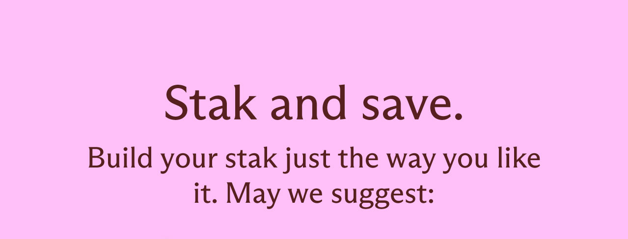Stak and save. Build your stak just the way you like it. May we suggest: 