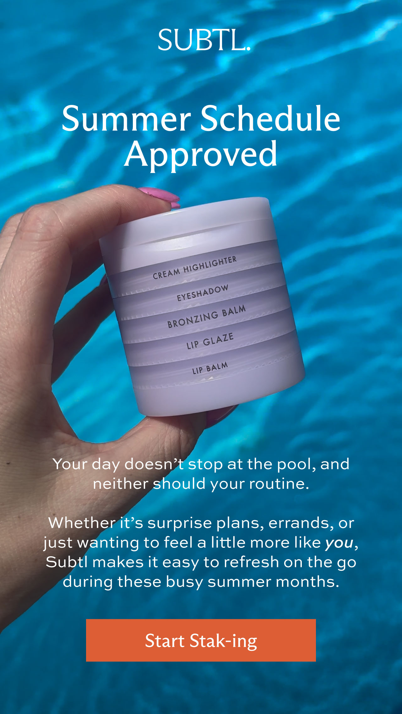 Summer Schedule Approved. Your day doesn't stop at the pool, and neither should your routine.  Whether it's surprise plans, errands, or just wanting to feel a little more like you, Subtl makes it easy to refresh on the go during these busy summer months. [ Start Stak-ing ]