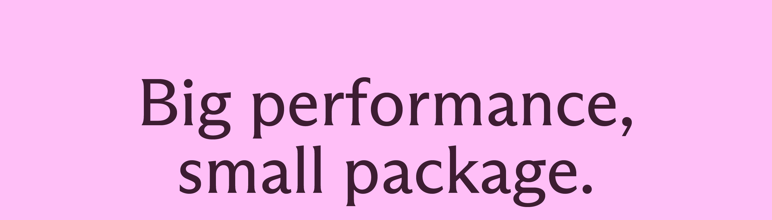 Big performance, small package.