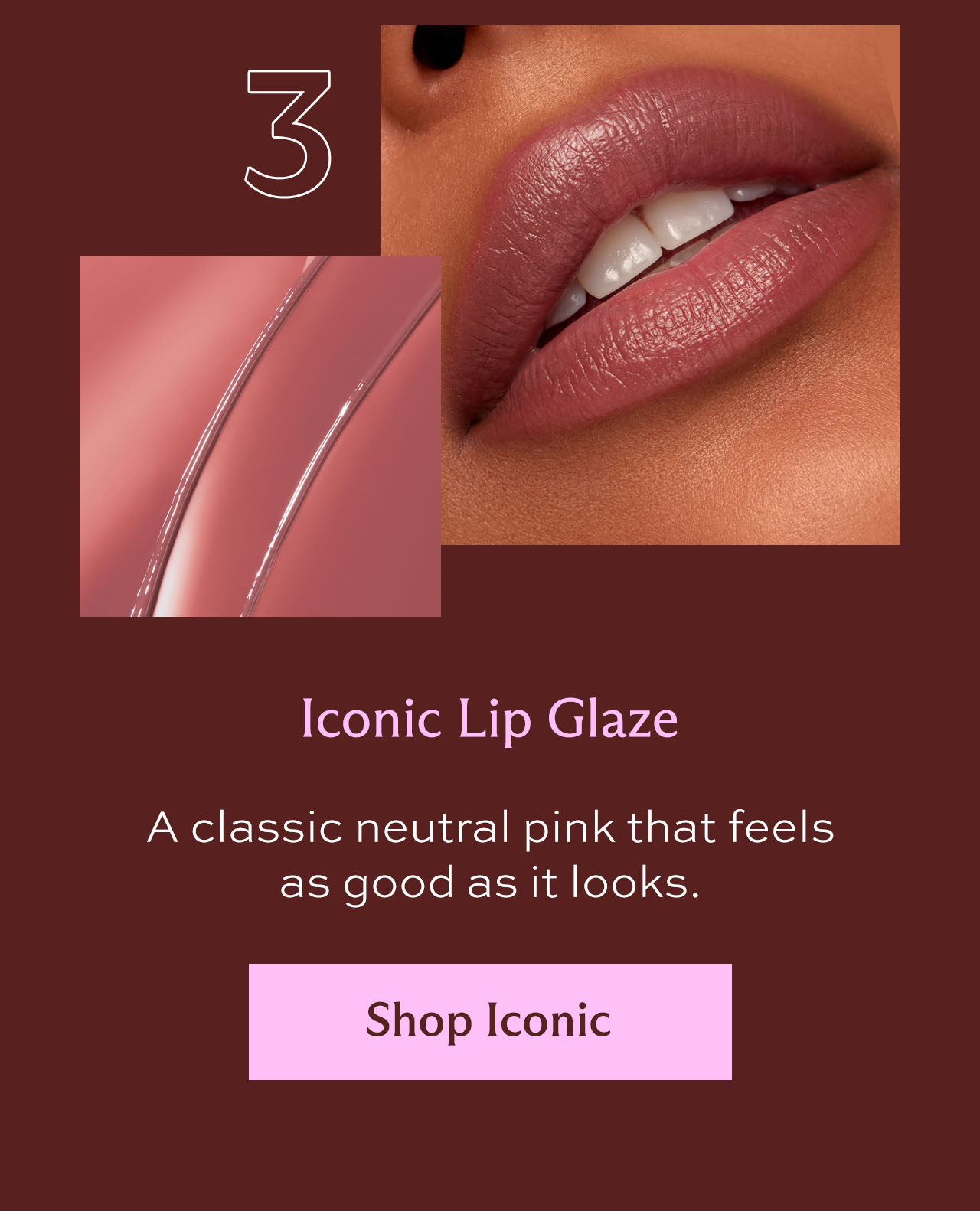 3. Iconic Lip Glaze: A classic neutral pink that feels as good as it looks. [ Shop Iconic ]