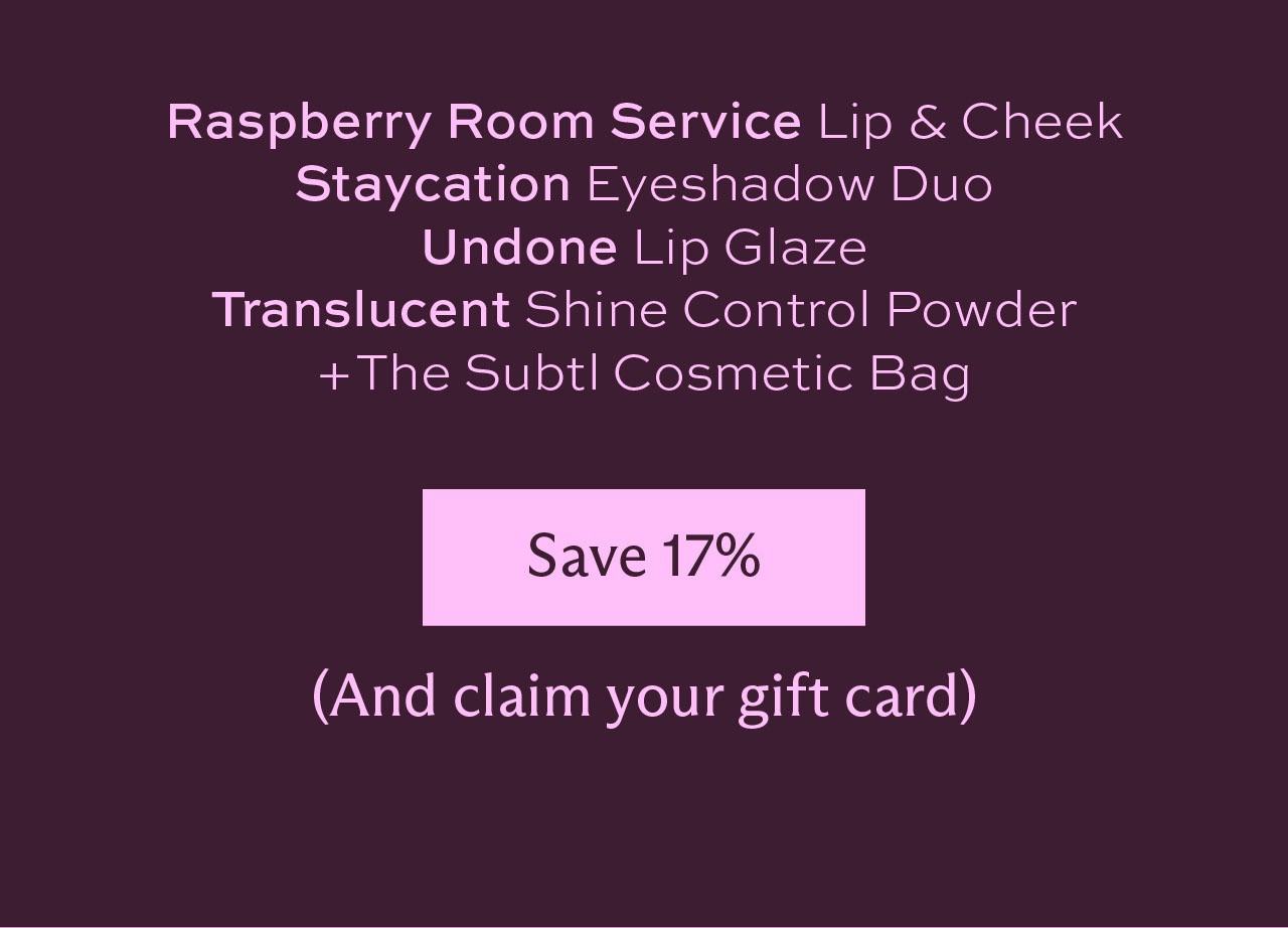 Raspberry Room Service Lip and Cheek. Staycation Eyeshadow Duo. Undone Lip Glaze. Translucent Shine Control Powder, + the Subtl Cosmetic Bag. [Save 17%] (and claim your gift card)
