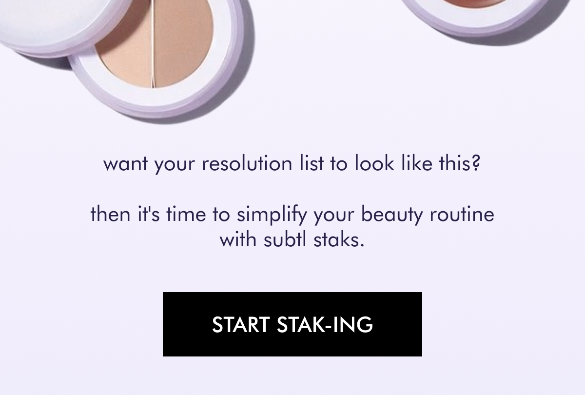 want your resolution list to look like this?  then it's time to simplify your beauty routine with Subtl Staks. [ START STAK-ING ]