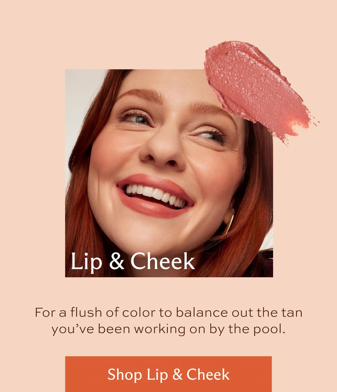 Lip & Cheek. For a flush of color to balance out the tan you've been working on by the pool. [ Shop Lip and Cheek ]