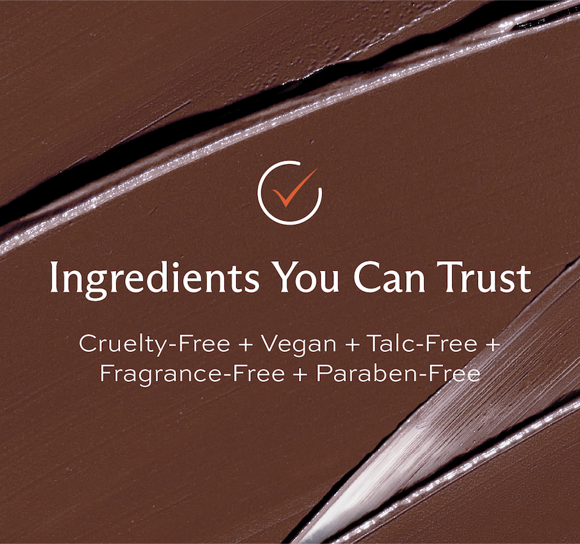 ingredients You Can Trust. Cruelty-free, Vegan, Talc-Free, Fragrance-Free, and Paragon-Free.