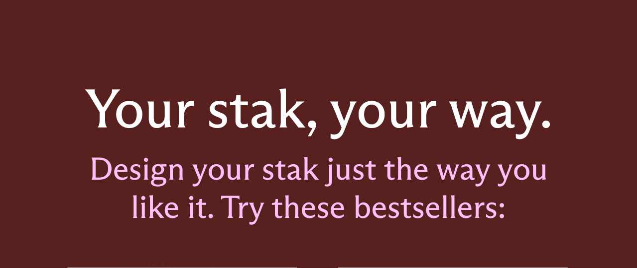 Your stak, your way. Design your stak just the way you like it. Try these bestsellers: