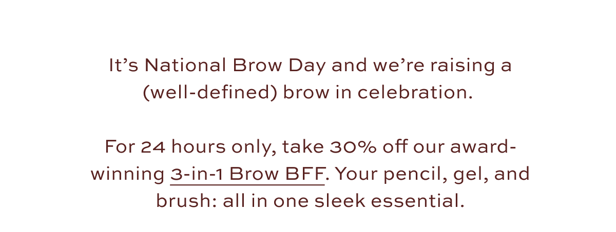 Take 30% off our award-winning 3-in-1 Brow BFF
