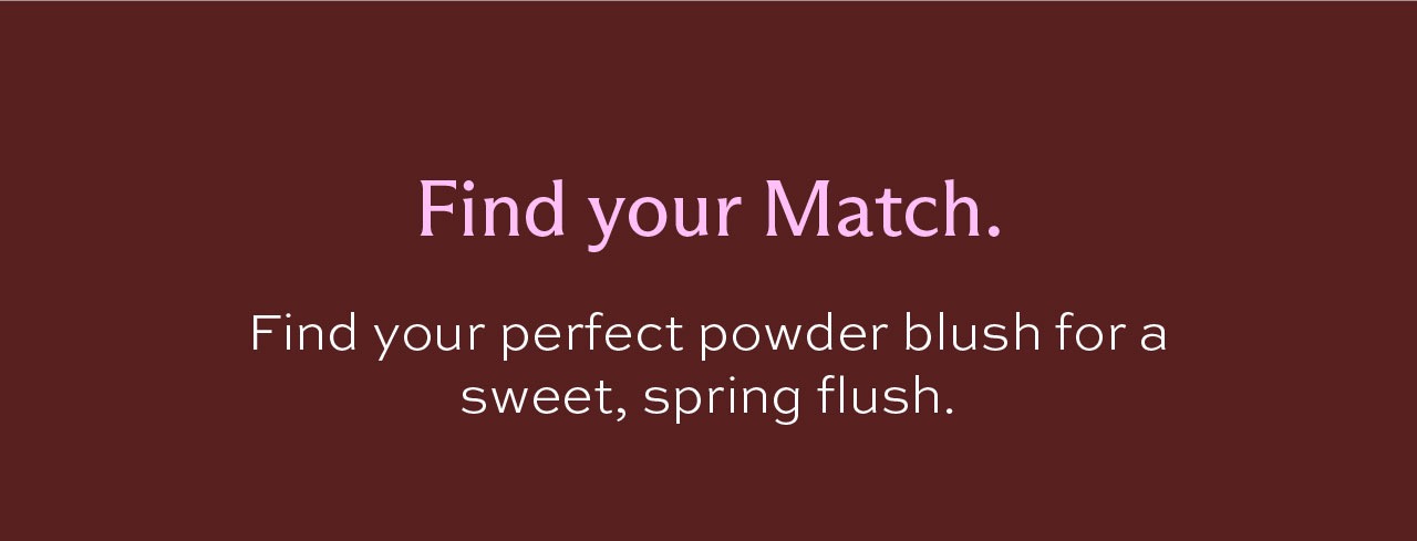 Find your Match. Find your perfect powder blush for a sweet, spring flush.