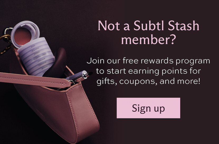 Not a Subtl Stash member? Join our free rewards program to start earning points for gifts, coupons, and more! [ Sign up ]