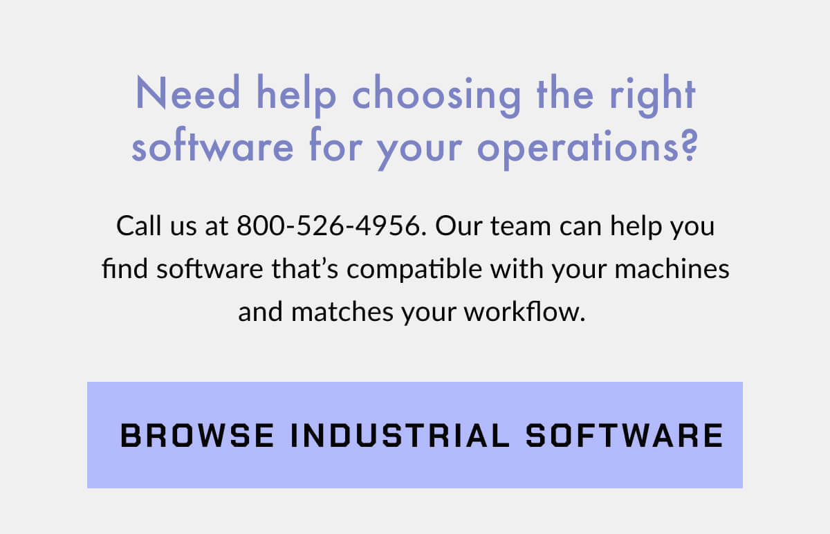 Need help choosing the right software for your operations? Call us at 800-526-4956. Our team can help you find software that’s compatible with your machines and matches your workflow.  >> BROWSE INDUSTRIAL SOFTWARE << 