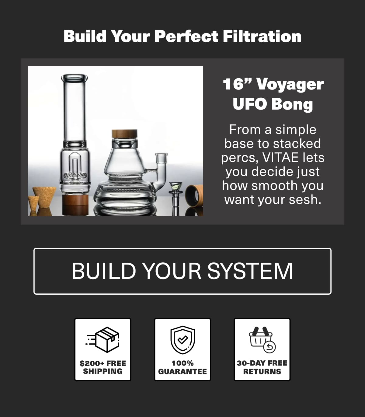 Build Your Perfect Filtration - 16" Voyager UFO Bong - From a simple base to stacked percs, VITAE lets you decide just how smooth you want your sesh. Build Your System