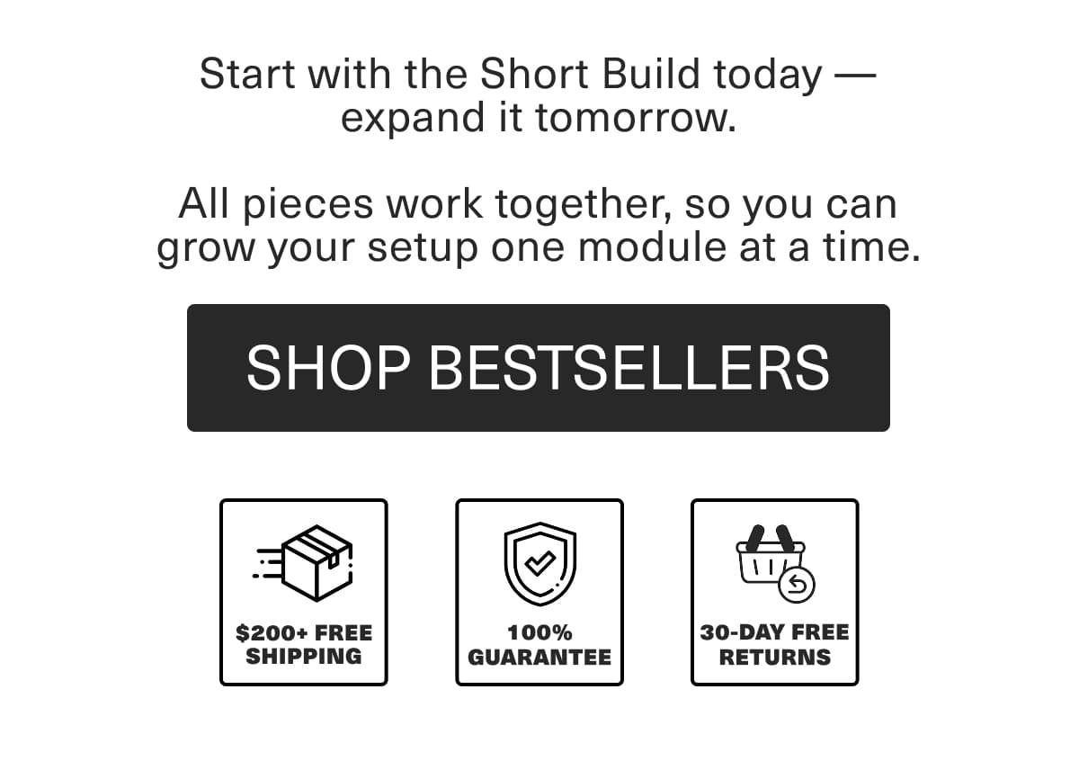Start with the Short Build today - expand it tomorrow. All pieces work together, so you can grow your setup one module at a time.