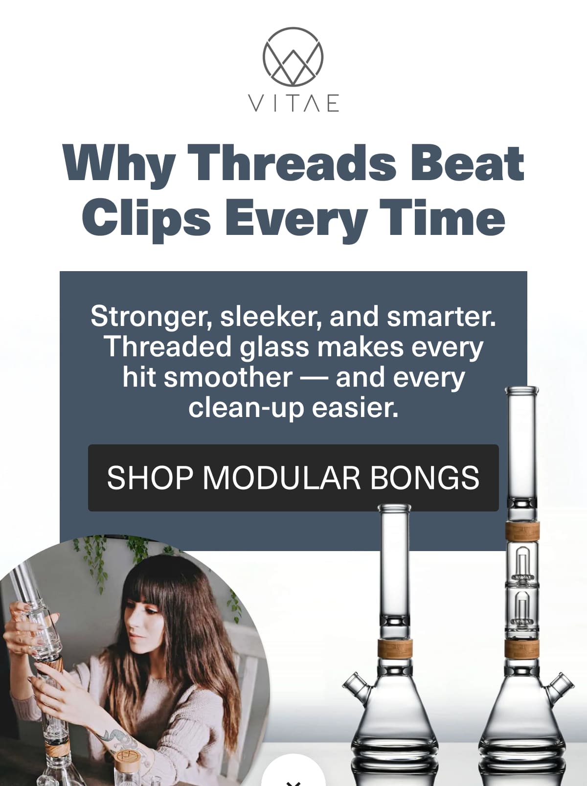Why Threads Beat Clips Every Time - Stronger, sleeker, and smarter. Threaded glass makes every hit smoother - and every clean-up easier - SHOP MODULAR BONGS