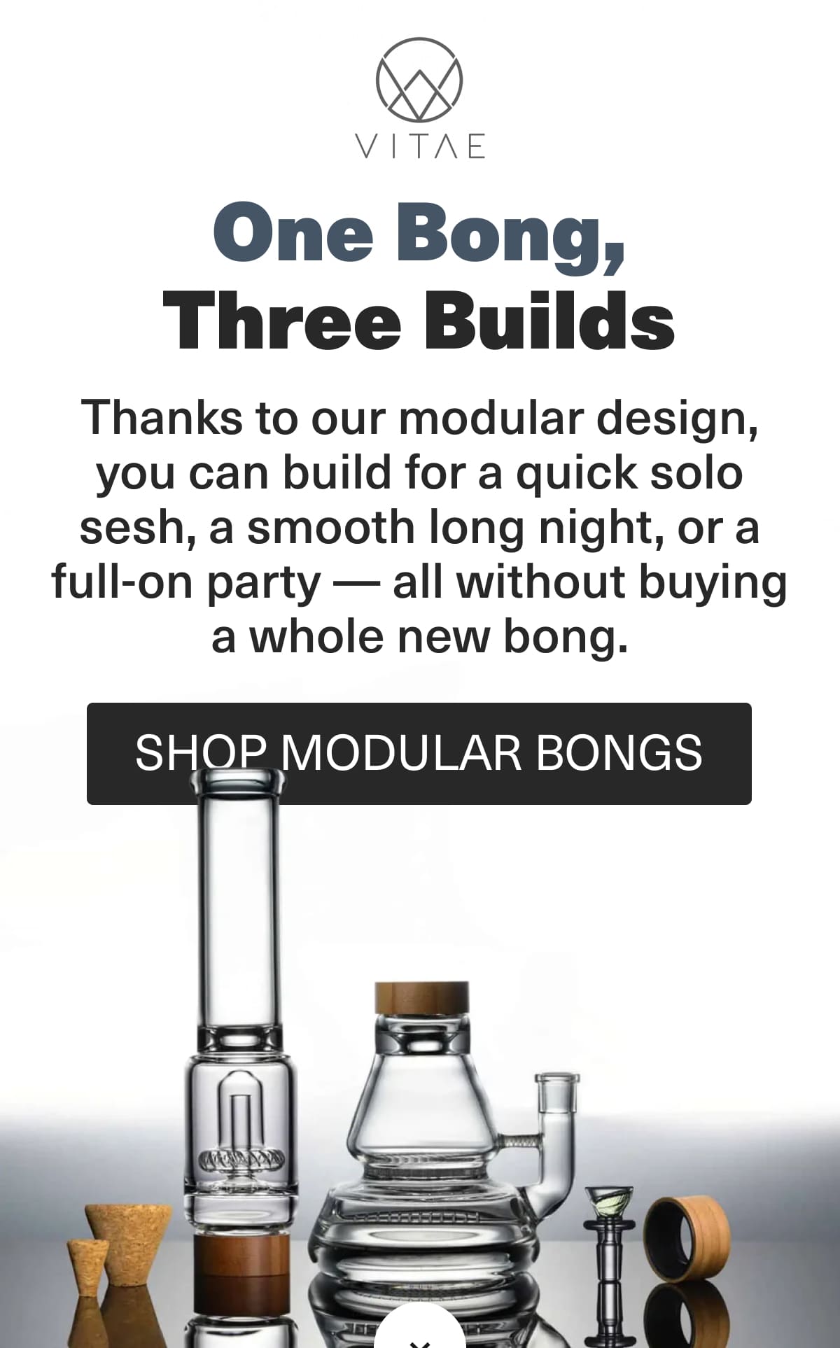 One Bong, Three Builds - Thanks to our modular design, you can build for a quick solo sesh, a smooth long night, or a full-on party - all without buying a whole new bong