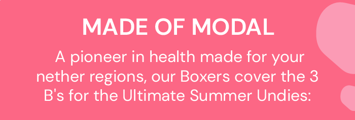 Made of Modal, a pioneer in health made for your nether regions, our  Boxers cover the 3 B's for the Ultimate Summer Undies: