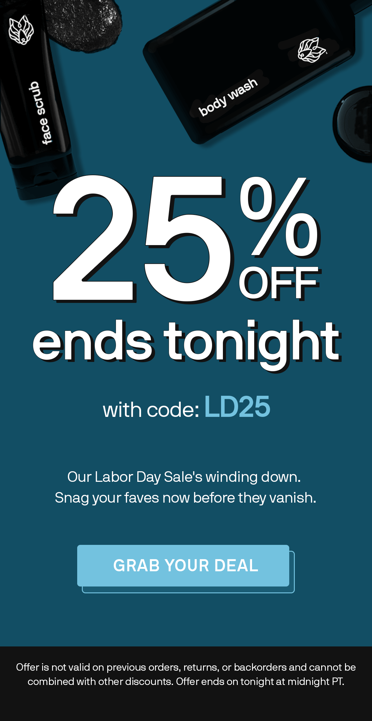25% OFF ENDS TONIGHT with code: LD25 Our Labor Day Sale's winding down. Snag your faves now before they vanish. GRAB YOUR DEAL Offer is not valid on previous orders, returns, or backorders and cannot be combined with other discounts. Offer ends on tonight at midnight PT.